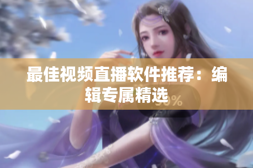 最佳视频直播软件推荐：编辑专属精选