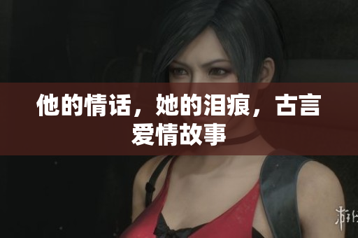 他的情话，她的泪痕，古言爱情故事