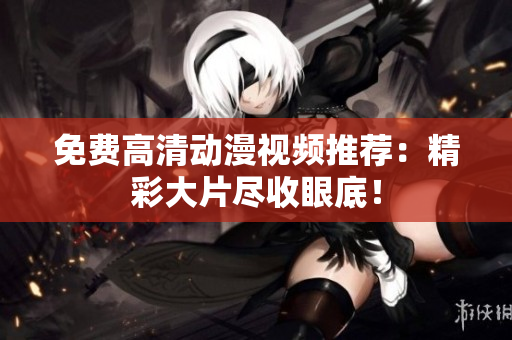 免费高清动漫视频推荐：精彩大片尽收眼底！