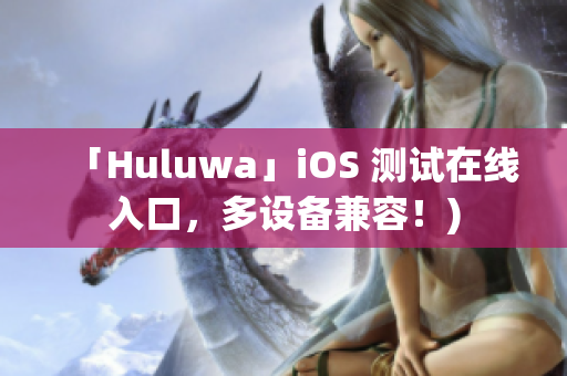 「Huluwa」iOS 测试在线入口，多设备兼容！)
