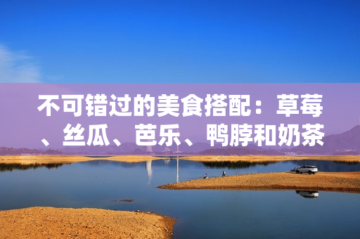 不可错过的美食搭配：草莓、丝瓜、芭乐、鸭脖和奶茶