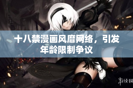 十八禁漫画风靡网络，引发年龄限制争议