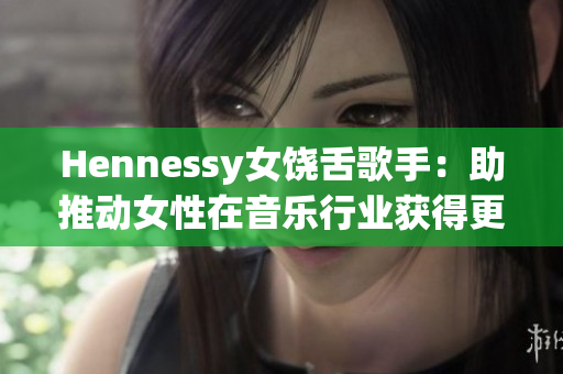 Hennessy女饶舌歌手：助推动女性在音乐行业获得更多认可