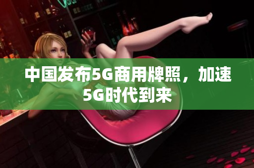 中国发布5G商用牌照，加速5G时代到来
