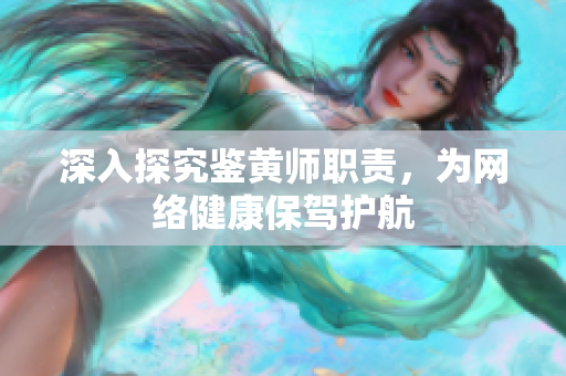 深入探究鉴黄师职责，为网络健康保驾护航