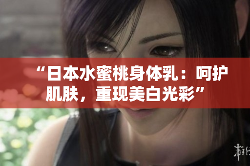 “日本水蜜桃身体乳：呵护肌肤，重现美白光彩”