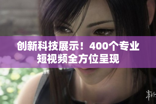 创新科技展示！400个专业短视频全方位呈现