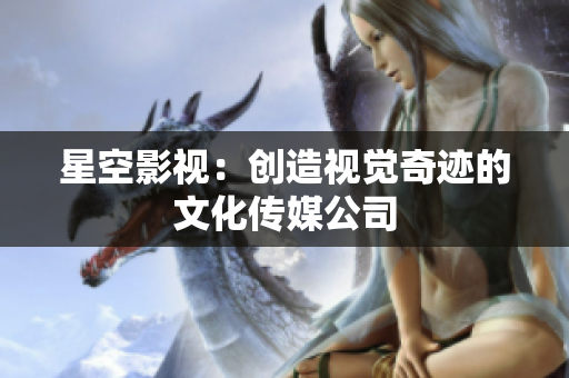 星空影视：创造视觉奇迹的文化传媒公司