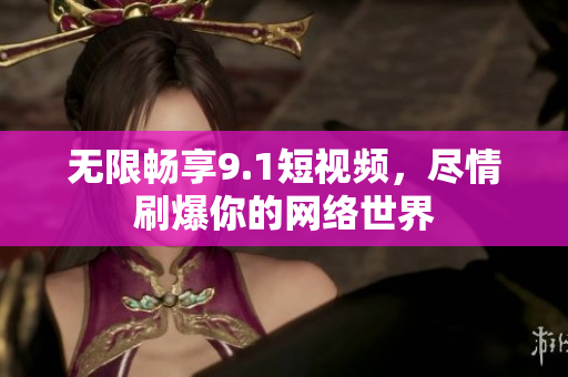 无限畅享9.1短视频，尽情刷爆你的网络世界