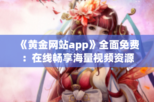 《黄金网站app》全面免费：在线畅享海量视频资源