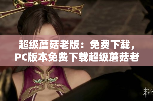 超级蘑菇老版：免费下载，PC版本免费下载超级蘑菇老版PC版
