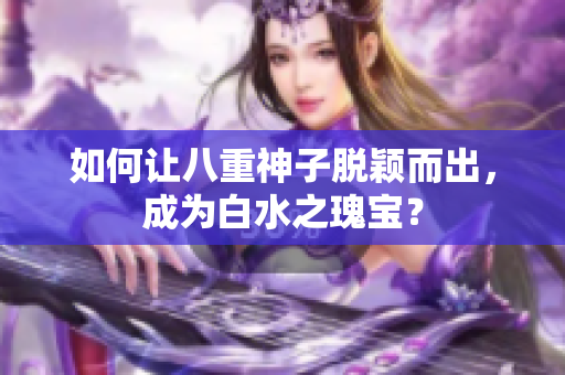 如何让八重神子脱颖而出，成为白水之瑰宝？
