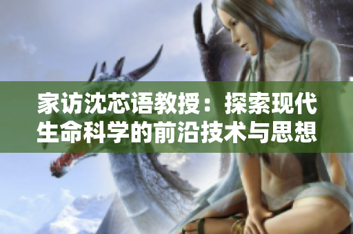 家访沈芯语教授：探索现代生命科学的前沿技术与思想