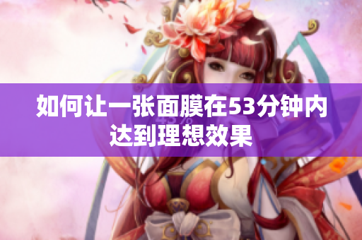 如何让一张面膜在53分钟内达到理想效果