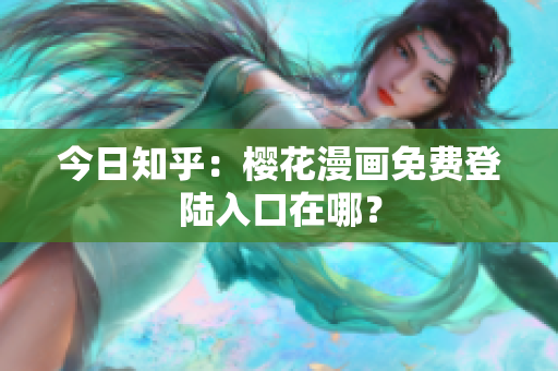 今日知乎：樱花漫画免费登陆入口在哪？