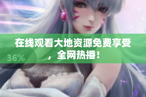 在线观看大地资源免费享受，全网热播！
