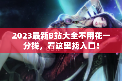 2023最新B站大全不用花一分钱，看这里找入口！