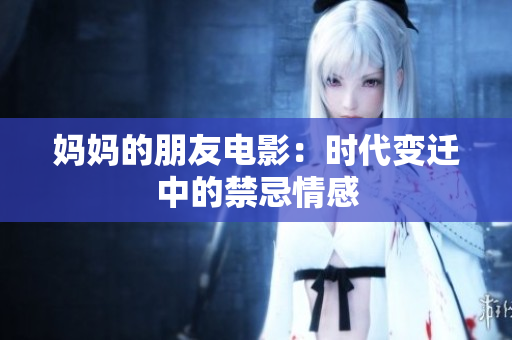 妈妈的朋友电影：时代变迁中的禁忌情感