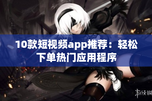 10款短视频app推荐：轻松下单热门应用程序