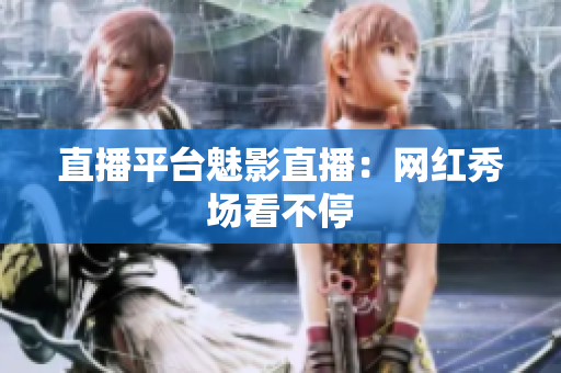 直播平台魅影直播：网红秀场看不停