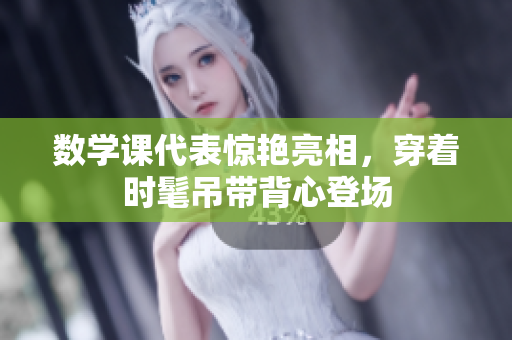 数学课代表惊艳亮相，穿着时髦吊带背心登场