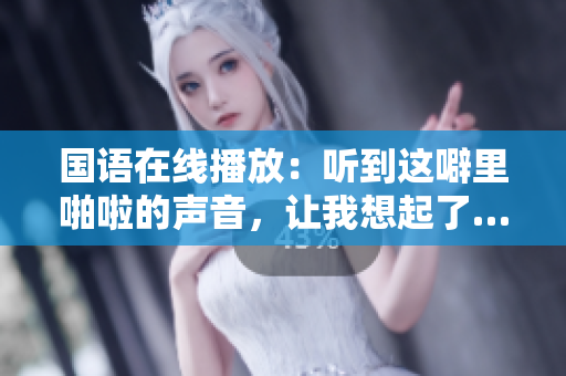 国语在线播放：听到这噼里啪啦的声音，让我想起了…
