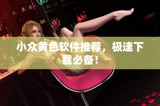 小众黄色软件推荐，极速下载必备！