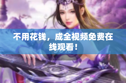 不用花钱，成全视频免费在线观看！