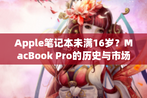 Apple笔记本未满16岁？MacBook Pro的历史与市场份额回顾