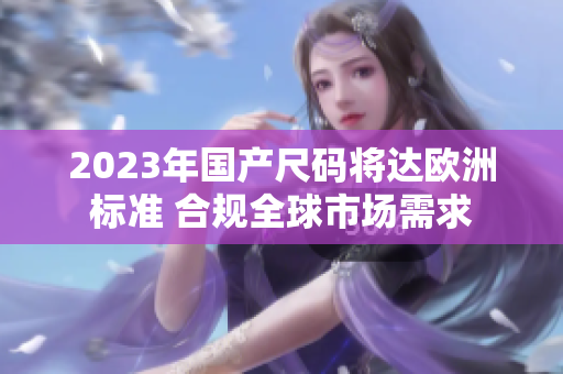 2023年国产尺码将达欧洲标准 合规全球市场需求