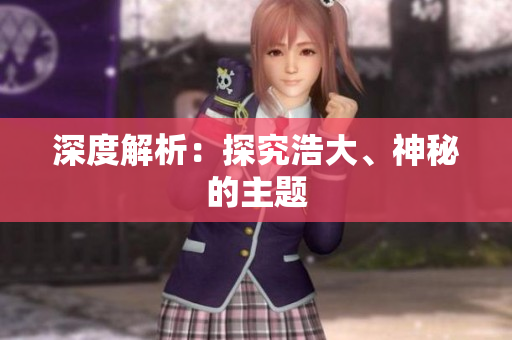深度解析：探究浩大、神秘的主题