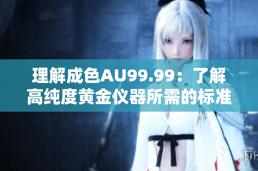 理解成色AU99.99：了解高纯度黄金仪器所需的标准