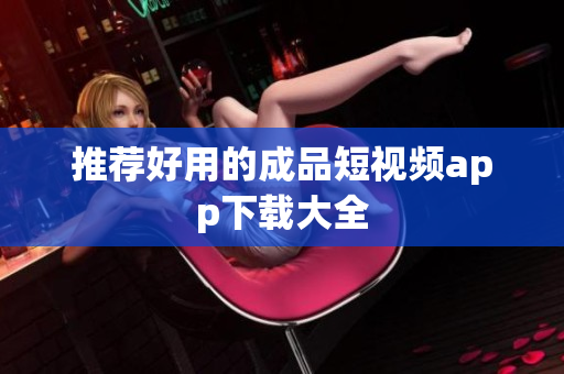 推荐好用的成品短视频app下载大全