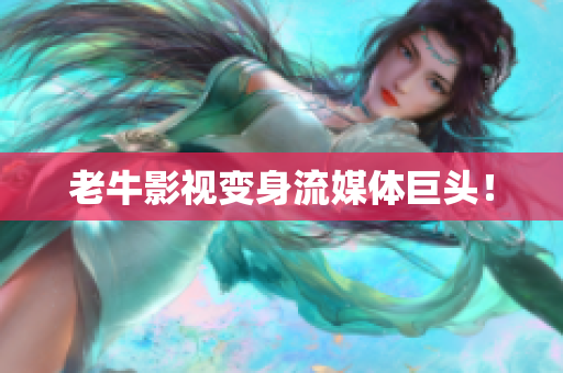 老牛影视变身流媒体巨头！