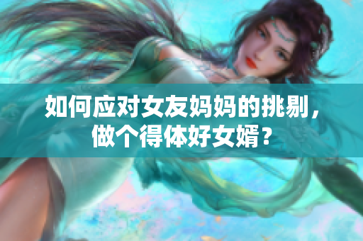 如何应对女友妈妈的挑剔，做个得体好女婿？