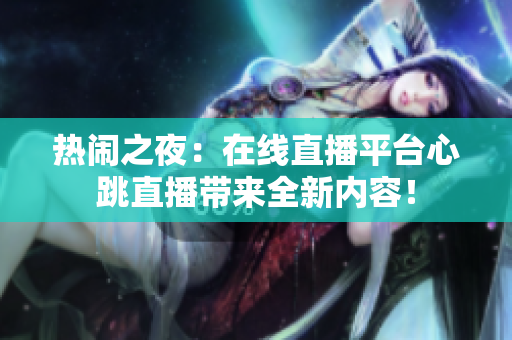 热闹之夜：在线直播平台心跳直播带来全新内容！