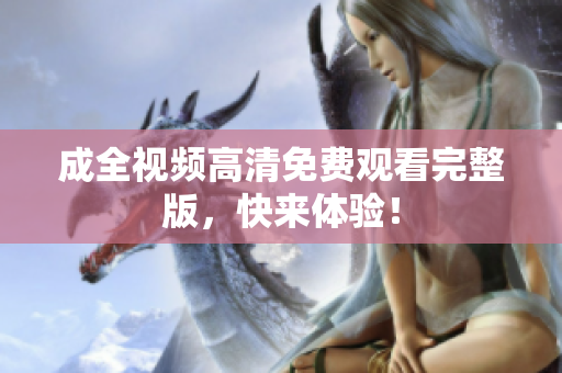 成全视频高清免费观看完整版，快来体验！