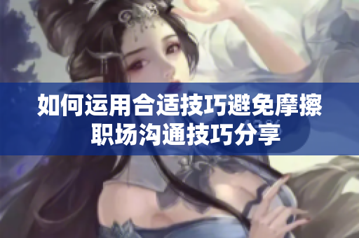 如何运用合适技巧避免摩擦  职场沟通技巧分享