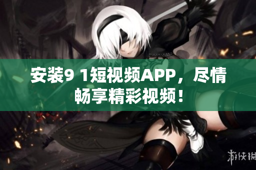安装9 1短视频APP，尽情畅享精彩视频！