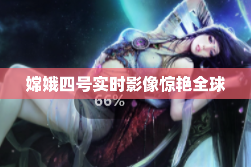嫦娥四号实时影像惊艳全球