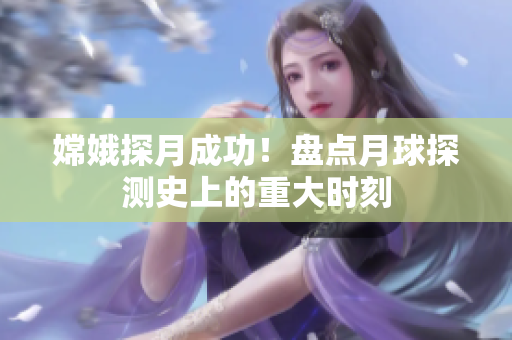 嫦娥探月成功！盘点月球探测史上的重大时刻