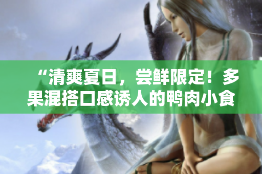 “清爽夏日，尝鲜限定！多果混搭口感诱人的鸭肉小食”