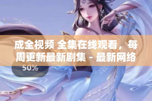 成全视频 全集在线观看，每周更新最新剧集 - 最新网络剧推荐