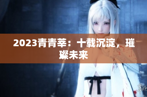 2023青青莘：十载沉淀，璀璨未来