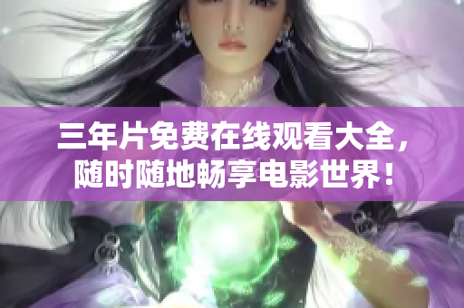 三年片免费在线观看大全，随时随地畅享电影世界！