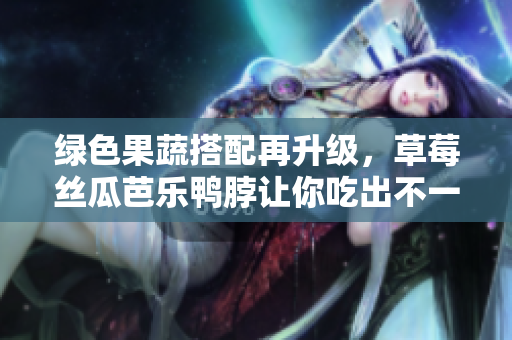 绿色果蔬搭配再升级，草莓丝瓜芭乐鸭脖让你吃出不一样的美味！