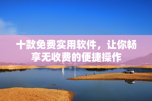 十款免费实用软件，让你畅享无收费的便捷操作
