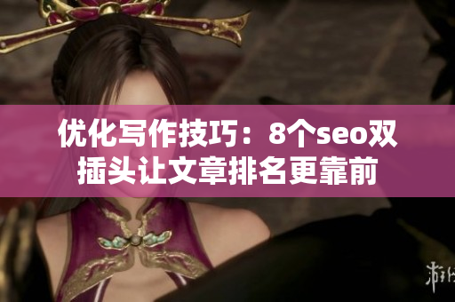优化写作技巧：8个seo双插头让文章排名更靠前