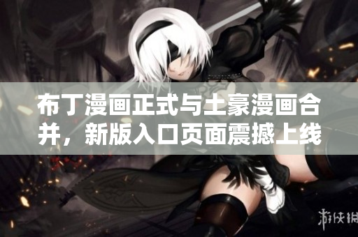 布丁漫画正式与土豪漫画合并，新版入口页面震撼上线！
