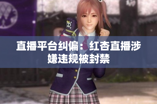 直播平台纠偏：红杏直播涉嫌违规被封禁